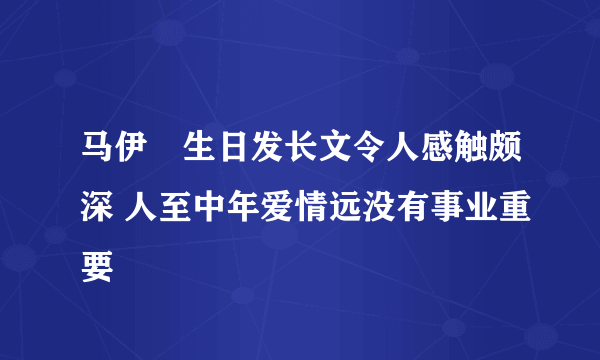 马伊琍生日发长文令人感触颇深 人至中年爱情远没有事业重要