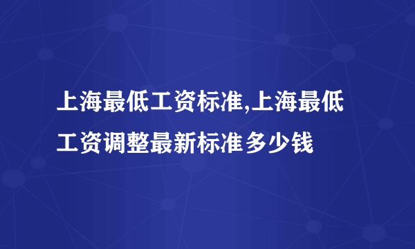 上海最低工资标准,上海最低工资调整最新标准多少钱