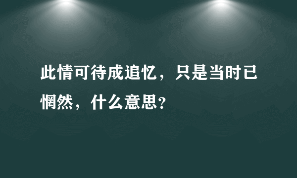 此情可待成追忆，只是当时已惘然，什么意思？