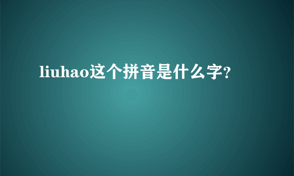 liuhao这个拼音是什么字？