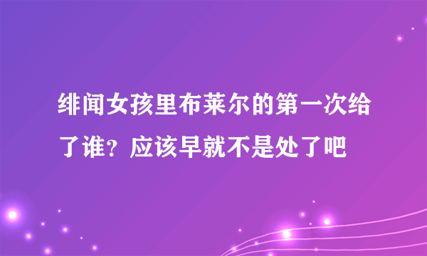 绯闻女孩里布莱尔的第一次给了谁？应该早就不是处了吧