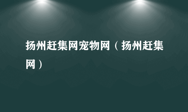 扬州赶集网宠物网（扬州赶集网）