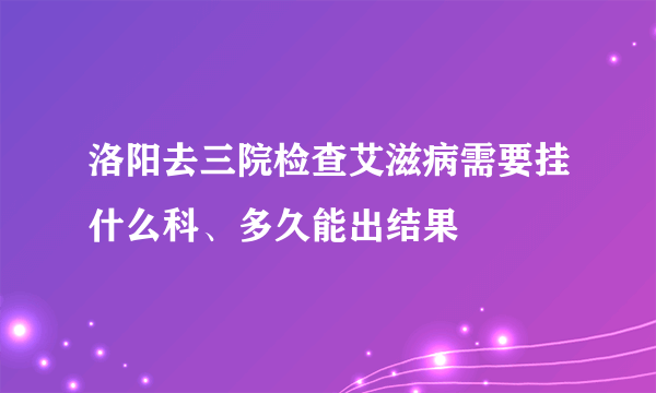 洛阳去三院检查艾滋病需要挂什么科、多久能出结果