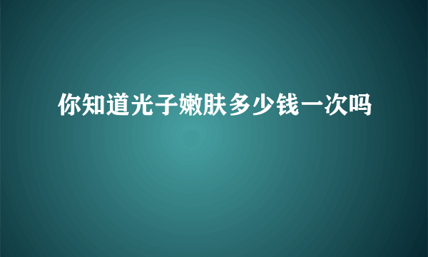 你知道光子嫩肤多少钱一次吗