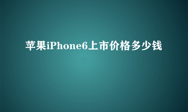 苹果iPhone6上市价格多少钱