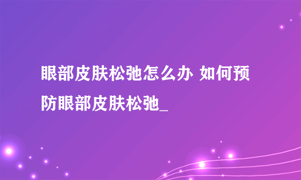 眼部皮肤松弛怎么办 如何预防眼部皮肤松弛_