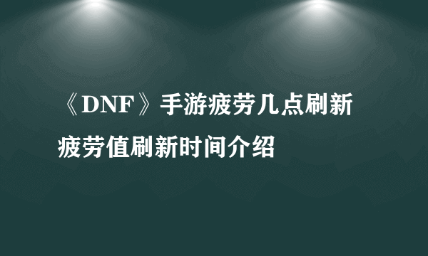 《DNF》手游疲劳几点刷新 疲劳值刷新时间介绍