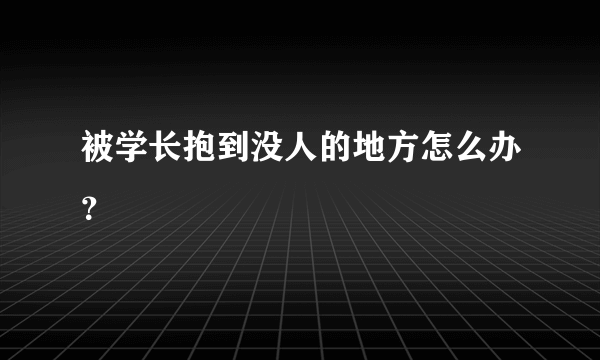 被学长抱到没人的地方怎么办？