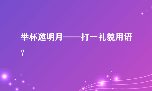 举杯邀明月——打一礼貌用语？