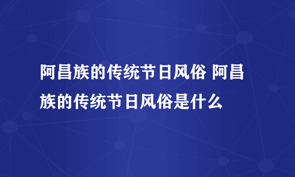 阿昌族的传统节日风俗 阿昌族的传统节日风俗是什么