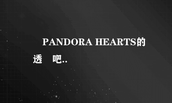 給點PANDORA HEARTS的劇透來吧..