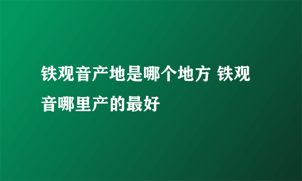 铁观音产地是哪个地方 铁观音哪里产的最好