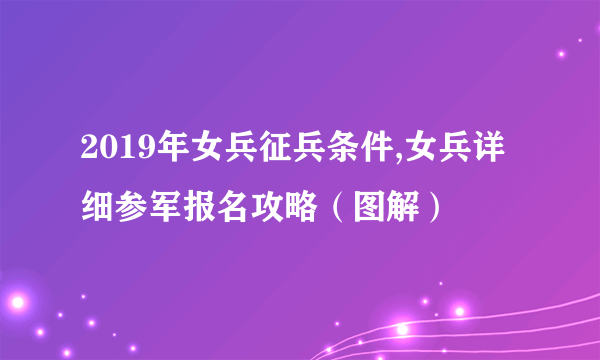 2019年女兵征兵条件,女兵详细参军报名攻略（图解）