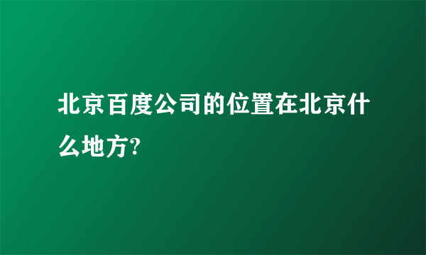 北京百度公司的位置在北京什么地方?