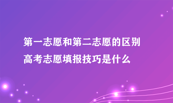 第一志愿和第二志愿的区别 高考志愿填报技巧是什么