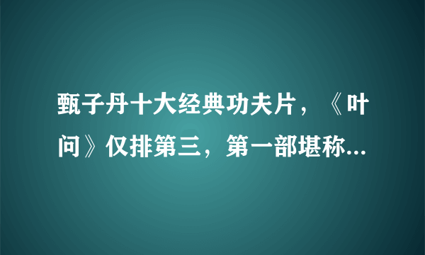 甄子丹十大经典功夫片，《叶问》仅排第三，第一部堪称巅峰之作！