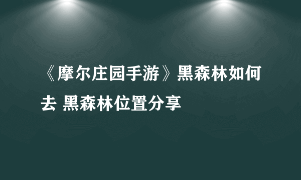 《摩尔庄园手游》黑森林如何去 黑森林位置分享