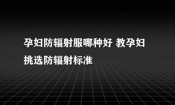 孕妇防辐射服哪种好 教孕妇挑选防辐射标准