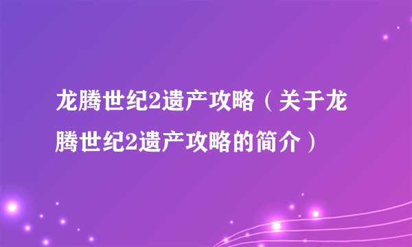 龙腾世纪2遗产攻略（关于龙腾世纪2遗产攻略的简介）