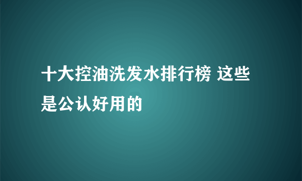 十大控油洗发水排行榜 这些是公认好用的