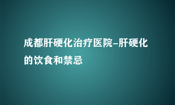 成都肝硬化治疗医院-肝硬化的饮食和禁忌