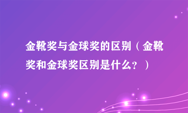 金靴奖与金球奖的区别（金靴奖和金球奖区别是什么？）