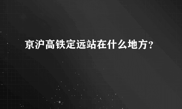 京沪高铁定远站在什么地方？