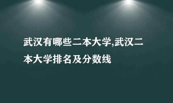 武汉有哪些二本大学,武汉二本大学排名及分数线