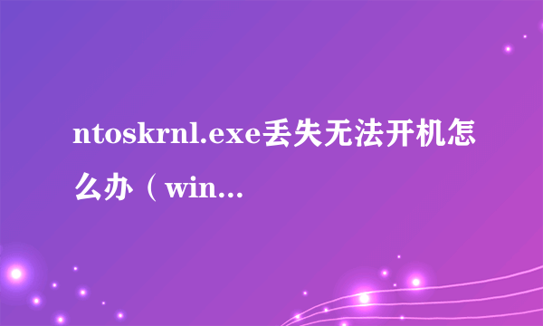 ntoskrnl.exe丢失无法开机怎么办（win7系统ntoskrnl.exe丢失导致开不了机的解决方法）