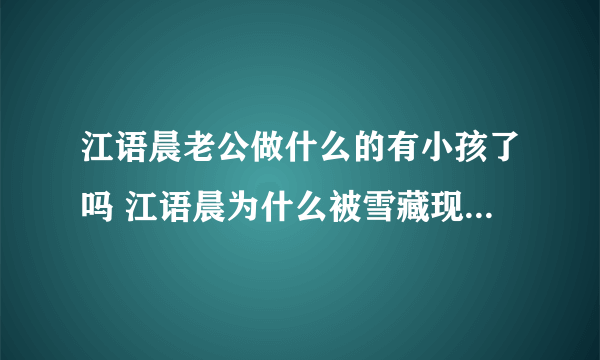 江语晨老公做什么的有小孩了吗 江语晨为什么被雪藏现在怎么样了