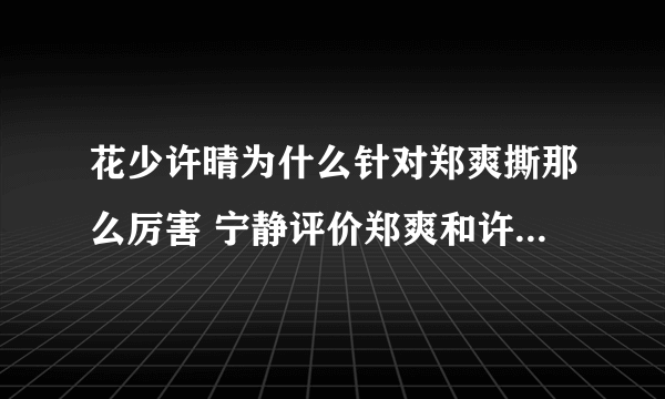 花少许晴为什么针对郑爽撕那么厉害 宁静评价郑爽和许晴直言不讳