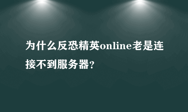 为什么反恐精英online老是连接不到服务器？