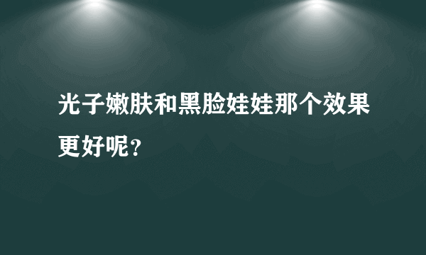 光子嫩肤和黑脸娃娃那个效果更好呢？