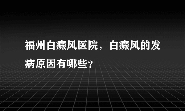 福州白癜风医院，白癜风的发病原因有哪些？