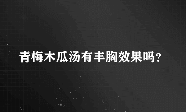 青梅木瓜汤有丰胸效果吗？