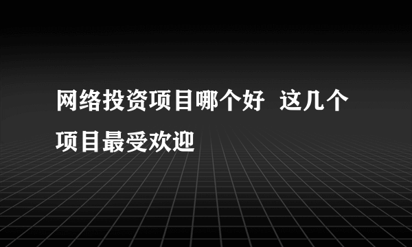 网络投资项目哪个好  这几个项目最受欢迎