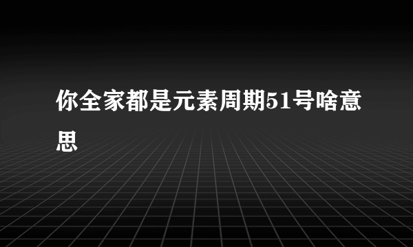 你全家都是元素周期51号啥意思