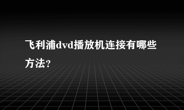 飞利浦dvd播放机连接有哪些方法？