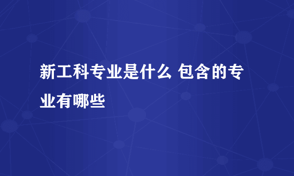 新工科专业是什么 包含的专业有哪些