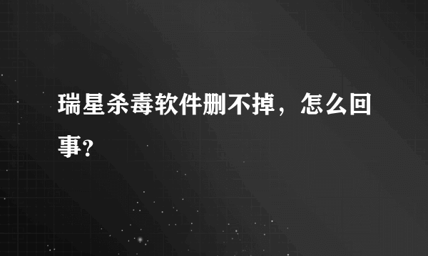 瑞星杀毒软件删不掉，怎么回事？