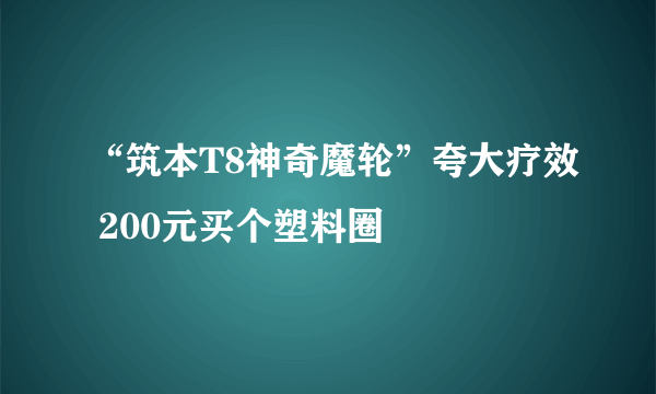 “筑本T8神奇魔轮”夸大疗效 200元买个塑料圈