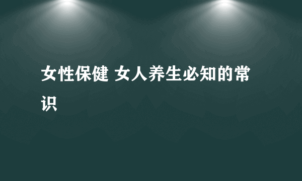 女性保健 女人养生必知的常识