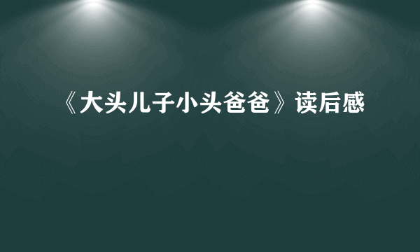 《大头儿子小头爸爸》读后感