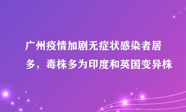 广州疫情加剧无症状感染者居多，毒株多为印度和英国变异株