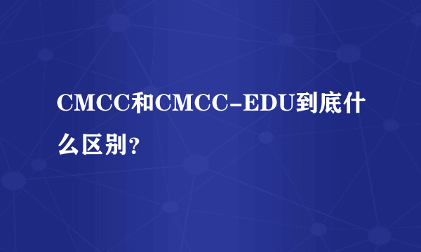 CMCC和CMCC-EDU到底什么区别？