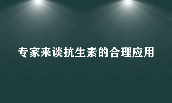 专家来谈抗生素的合理应用