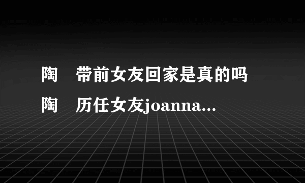 陶喆带前女友回家是真的吗 陶喆历任女友joanna与melody情史