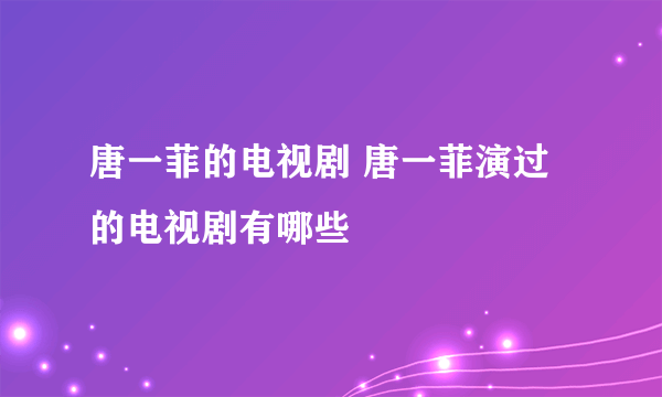 唐一菲的电视剧 唐一菲演过的电视剧有哪些