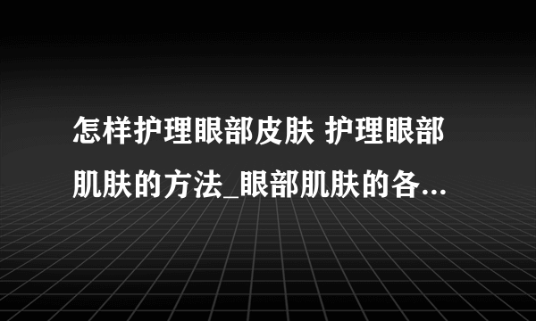 怎样护理眼部皮肤 护理眼部肌肤的方法_眼部肌肤的各种保养方法