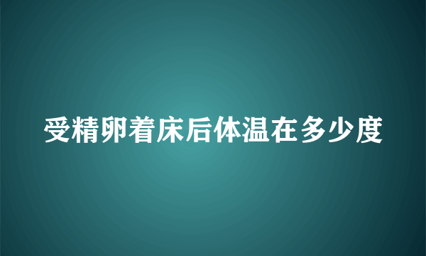 受精卵着床后体温在多少度